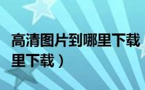 高清图片到哪里下载（免费高清图片可以去哪里下载）