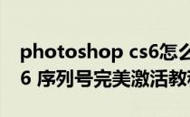 photoshop cs6怎么激活（Photoshop CS6 序列号完美激活教程）