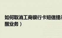 如何取消工商银行卡短信提示（如何取消工商银行卡短信提醒业务）