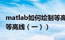 matlab如何绘制等高线（MATLAB如何绘制等高线（一））