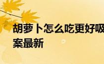 胡萝卜怎么吃更好吸收 蚂蚁庄园4月27日答案最新