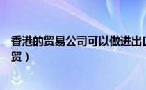 香港的贸易公司可以做进出口业务（香港成立公司如何做外贸）