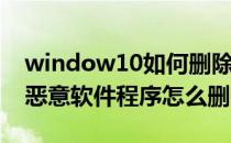 window10如何删除恶意软件（Win10系统恶意软件程序怎么删除）