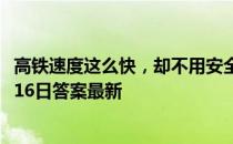 高铁速度这么快，却不用安全带，主要是因为 蚂蚁庄园12月16日答案最新