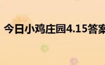 今日小鸡庄园4.15答案 今日小鸡庄园的答案