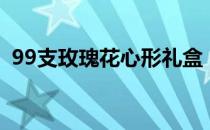 99支玫瑰花心形礼盒（99支玫瑰花多少钱）