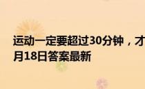 运动一定要超过30分钟，才会开始消耗脂肪吗 蚂蚁庄园12月18日答案最新