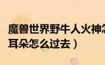 魔兽世界野牛人火神怎么过去（野牛人火神斡耳朵怎么过去）