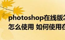 photoshop在线版怎么使用（Photoshop怎么使用 如何使用在线PS）