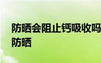 防晒会阻止钙吸收吗 蚂蚁庄园今日答案正常防晒