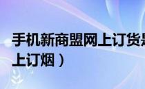 手机新商盟网上订货是真是假（手机新商盟网上订烟）