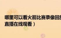 哪里可以看火箭比赛录像回放（今日火箭比赛回放录像在哪直播在线观看）