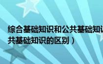 综合基础知识和公共基础知识有区别吗（综合基础知识和公共基础知识的区别）