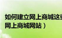 如何建立网上商城这些步骤需了解（如何建立网上商城网站）