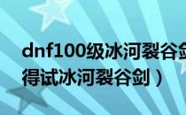 dnf100级冰河裂谷剑怎么获得（dnf怎么获得试冰河裂谷剑）