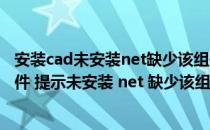 安装cad未安装net缺少该组件时不能安装（我要安装cad软件 提示未安装 net 缺少该组件 不能安装 怎么解决 _）