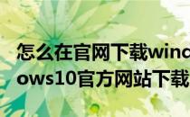 怎么在官网下载windows系统（怎么从windows10官方网站下载系统）