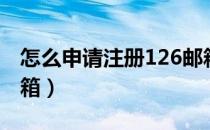 怎么申请注册126邮箱（怎么申请注册126邮箱）