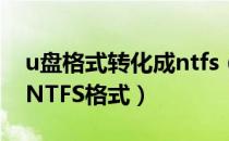 u盘格式转化成ntfs（怎样把U盘格式转换成NTFS格式）