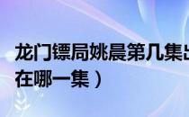 龙门镖局姚晨第几集出现（龙门镖局姚晨出现在哪一集）