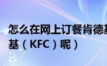 怎么在网上订餐肯德基（怎么在网上订餐肯德基（KFC）呢）