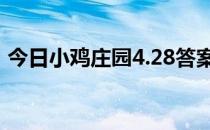 今日小鸡庄园4.28答案 今日小鸡庄园的答案