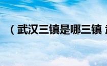 （武汉三镇是哪三镇 武汉三镇表示哪三镇）