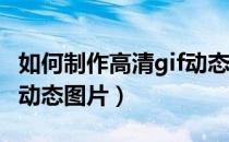 如何制作高清gif动态图片（如何在线制作GIF动态图片）