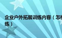 企业户外拓展训练内容（怎样组织公司员工参加户外拓展训练）