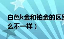 白色k金和铂金的区别（铂金和白色K金有什么不一样）