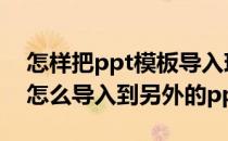 怎样把ppt模板导入现有的ppt中（ppt模板怎么导入到另外的ppt）