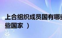 上合组织成员国有哪些（上合组织成员国有哪些国家 ）