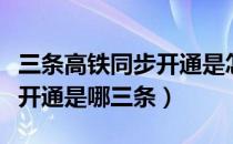 三条高铁同步开通是怎么回事（三条高铁同步开通是哪三条）