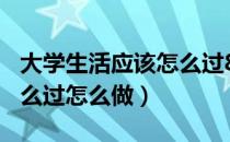 大学生活应该怎么过800字（大学生活应该怎么过怎么做）