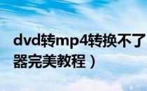 dvd转mp4转换不了（DVD转MP4格式转换器完美教程）