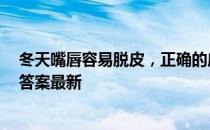 冬天嘴唇容易脱皮，正确的应对方法是 蚂蚁庄园12月13日答案最新