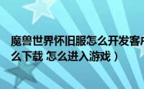 魔兽世界怀旧服怎么开发客户端（魔兽世界怀旧服客户端怎么下载 怎么进入游戏）