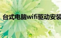 台式电脑wifi驱动安装（台式电脑wifi共享）