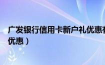 广发银行信用卡新户礼优惠有哪些（广发银行信用卡有什么优惠）