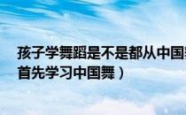 孩子学舞蹈是不是都从中国舞开始?（零基础学舞蹈为什么首先学习中国舞）