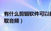 有什么剪辑软件可以截取音频（什么软件能截取音频）