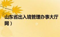 山东省出入境管理办事大厅（山东省出入境管理办事大厅官网）