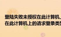 登陆失败未授权在此计算机上的请求登录类型（未授权用户在此计算机上的请求登录类型怎么办）