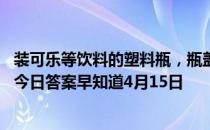 装可乐等饮料的塑料瓶，瓶盖里为啥都有个小胶垫 蚂蚁庄园今日答案早知道4月15日