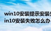 win10安装提示安装失败（win10安装失败win10安装失败怎么办）