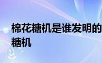 棉花糖机是谁发明的 蚂蚁庄园今日答案棉花糖机