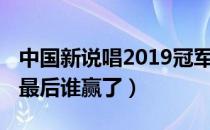 中国新说唱2019冠军是谁（中国新说唱2019最后谁赢了）