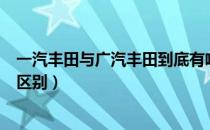 一汽丰田与广汽丰田到底有啥区别（一汽丰田与广汽丰田的区别）