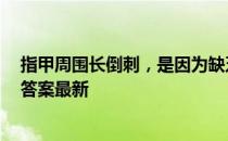 指甲周围长倒刺，是因为缺乏维生素吗 蚂蚁庄园11月18日答案最新