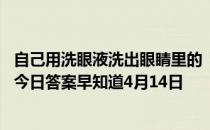 自己用洗眼液洗出眼睛里的“脏东西”，这种做法 蚂蚁庄园今日答案早知道4月14日